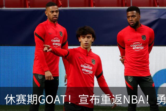 休赛期GOAT！宣布重返NBA！勇士开出训练营合同