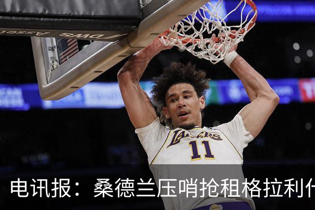 电讯报：桑德兰压哨抢租格拉利什，与埃弗顿展开激烈竞争