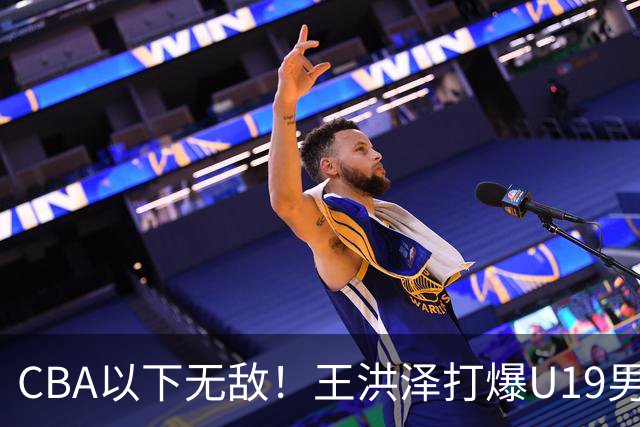CBA以下无敌！王洪泽打爆U19男篮，广东队为他退出胡金秋争夺战？