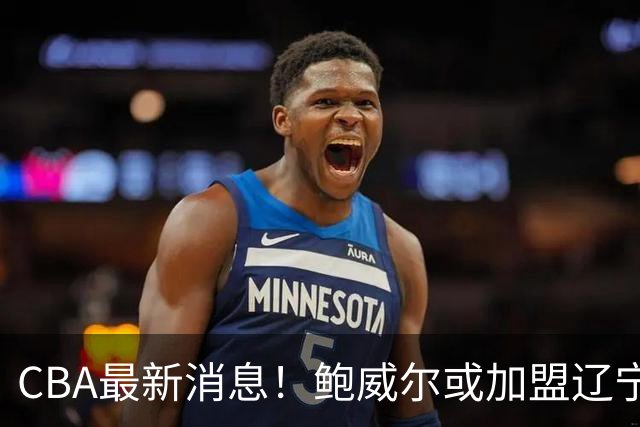 CBA最新消息！鲍威尔或加盟辽宁男篮，方硕确定离开北京首钢